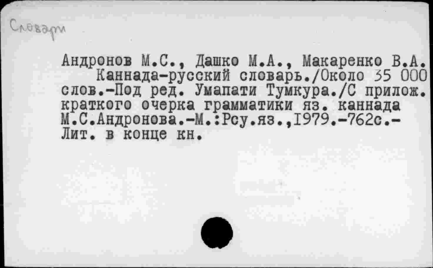 ﻿Андронов М.С., Дашко М.А., Макаренко В.А.
Каннада-русский словарь./Около 55 000 слов.-Под ред. Умапати Тумкура./С прилож. краткого очерка грамматики яз. каннада М.С.Андронова.-М.:Рсу.яз.,1979.-762с.-Лит. в конце кн.